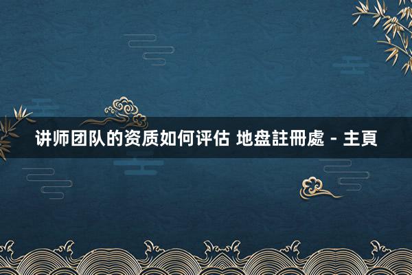 讲师团队的资质如何评估 地盘註冊處 - 主頁