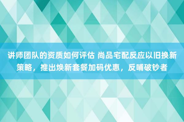 讲师团队的资质如何评估 尚品宅配反应以旧换新策略，推出焕新套餐加码优惠，反哺破钞者