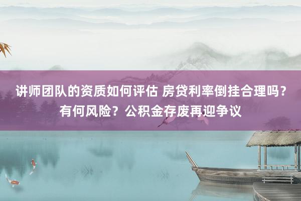 讲师团队的资质如何评估 房贷利率倒挂合理吗？有何风险？公积金存废再迎争议