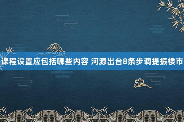 课程设置应包括哪些内容 河源出台8条步调提振楼市