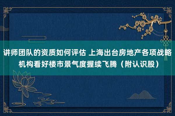 讲师团队的资质如何评估 上海出台房地产各项战略 机构看好楼市景气度握续飞腾（附认识股）