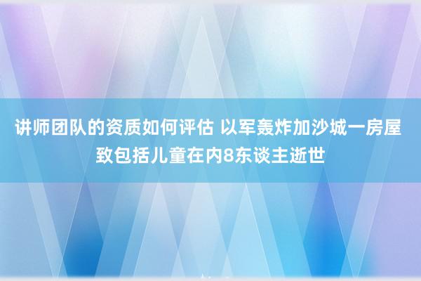 讲师团队的资质如何评估 以军轰炸加沙城一房屋 致包括儿童在内8东谈主逝世