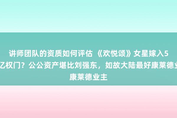 讲师团队的资质如何评估 《欢悦颂》女星嫁入500亿权门？公公资产堪比刘强东，如故大陆最好康莱德业主