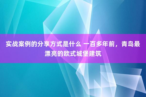 实战案例的分享方式是什么 一百多年前，青岛最漂亮的欧式城堡建筑