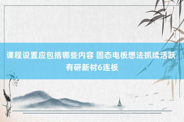 课程设置应包括哪些内容 固态电板想法抓续活跃 有研新材6连板