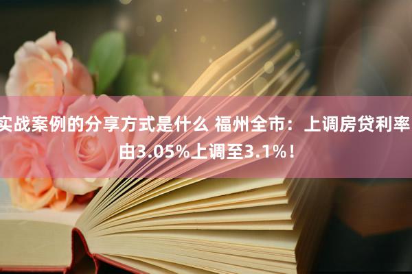 实战案例的分享方式是什么 福州全市：上调房贷利率，由3.05%上调至3.1%！