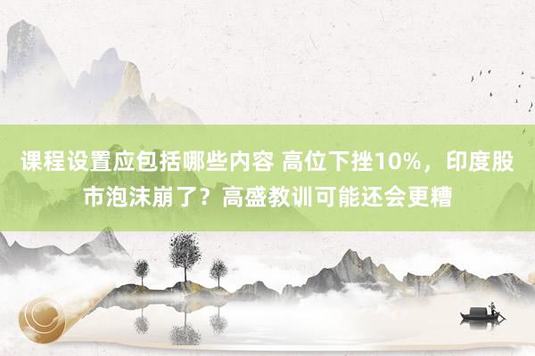 课程设置应包括哪些内容 高位下挫10%，印度股市泡沫崩了？高盛教训可能还会更糟