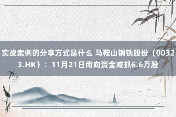 实战案例的分享方式是什么 马鞍山钢铁股份（00323.HK）：11月21日南向资金减抓6.6万股