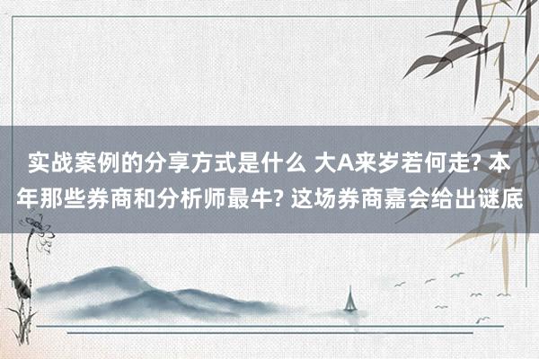 实战案例的分享方式是什么 大A来岁若何走? 本年那些券商和分析师最牛? 这场券商嘉会给出谜底