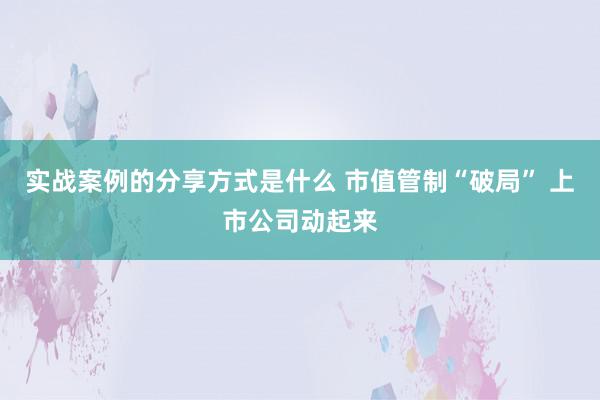 实战案例的分享方式是什么 市值管制“破局” 上市公司动起来