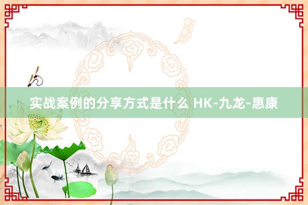 实战案例的分享方式是什么 HK-九龙-惠康