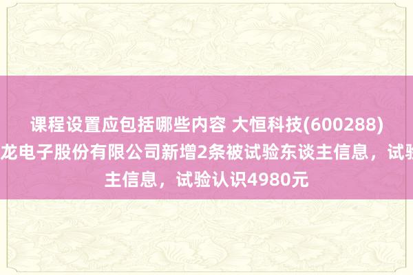 课程设置应包括哪些内容 大恒科技(600288)参股的宁波华龙电子股份有限公司新增2条被试验东谈主信息，试验认识4980元