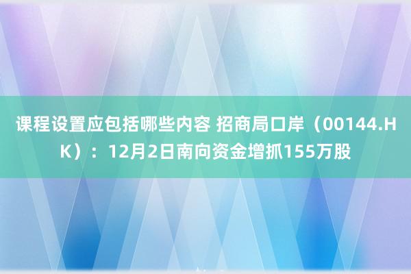 课程设置应包括哪些内容 招商局口岸（00144.HK）：12月2日南向资金增抓155万股