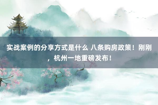 实战案例的分享方式是什么 八条购房政策！刚刚，杭州一地重磅发布！