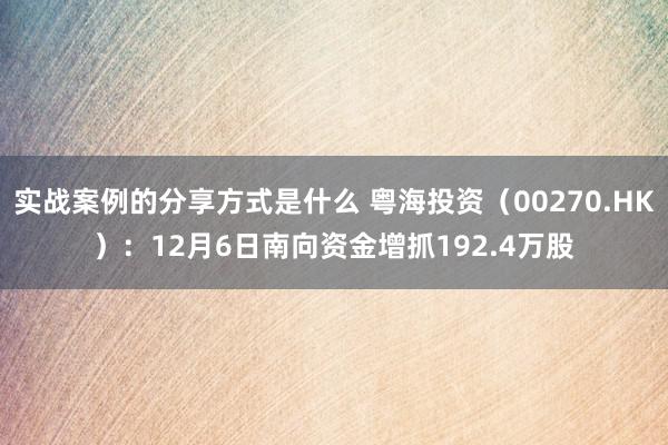 实战案例的分享方式是什么 粤海投资（00270.HK）：12月6日南向资金增抓192.4万股