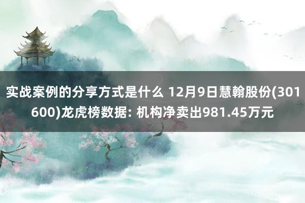 实战案例的分享方式是什么 12月9日慧翰股份(301600)龙虎榜数据: 机构净卖出981.45万元