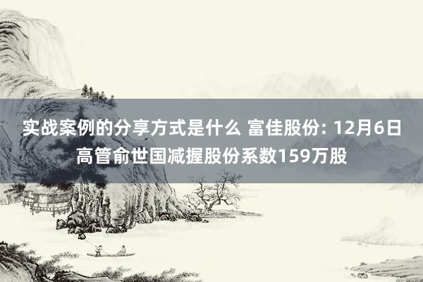 实战案例的分享方式是什么 富佳股份: 12月6日高管俞世国减握股份系数159万股