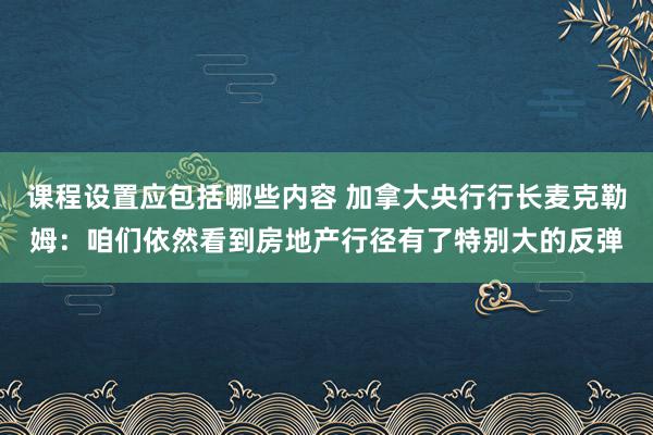 课程设置应包括哪些内容 加拿大央行行长麦克勒姆：咱们依然看到房地产行径有了特别大的反弹