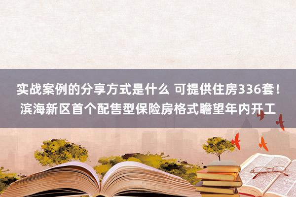 实战案例的分享方式是什么 可提供住房336套！滨海新区首个配售型保险房格式瞻望年内开工