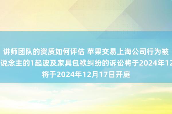 讲师团队的资质如何评估 苹果交易上海公司行为被告/被上诉东说念主的1起波及家具包袱纠纷的诉讼将于2024年12月17日开庭