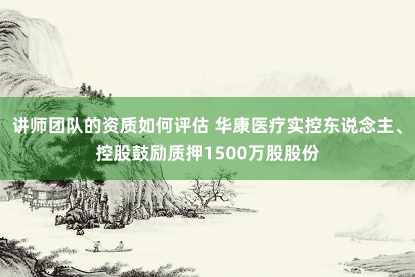 讲师团队的资质如何评估 华康医疗实控东说念主、控股鼓励质押1500万股股份