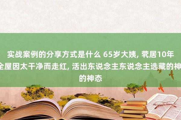 实战案例的分享方式是什么 65岁大姨, 茕居10年, 全屋因太干净而走红, 活出东说念主东说念主选藏的神态