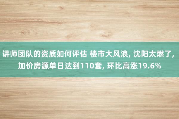 讲师团队的资质如何评估 楼市大风浪, 沈阳太燃了, 加价房源单日达到110套, 环比高涨19.6%