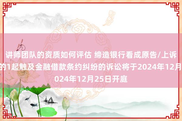 讲师团队的资质如何评估 缔造银行看成原告/上诉东说念主的1起触及金融借款条约纠纷的诉讼将于2024年12月25日开庭