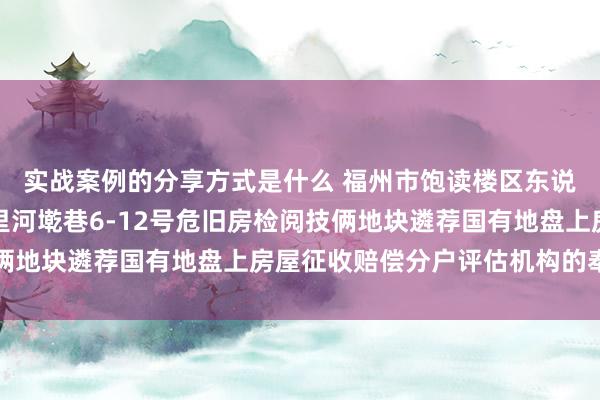 实战案例的分享方式是什么 福州市饱读楼区东说念主民政府对于秀冶里河墘巷6-12号危旧房检阅技俩地块遴荐国有地盘上房屋征收赔偿分户评估机构的奉告书