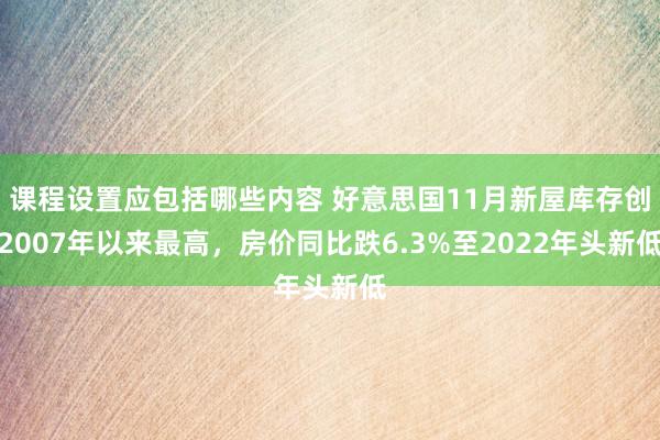 课程设置应包括哪些内容 好意思国11月新屋库存创2007年以来最高，房价同比跌6.3%至2022年头新低