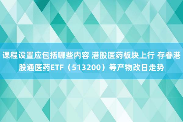 课程设置应包括哪些内容 港股医药板块上行 存眷港股通医药ETF（513200）等产物改日走势