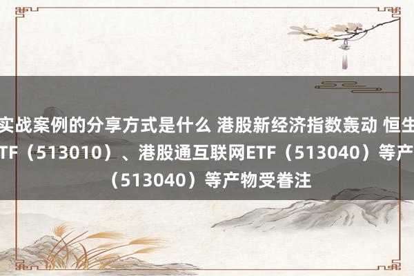 实战案例的分享方式是什么 港股新经济指数轰动 恒生科技30ETF（513010）、港股通互联网ETF（513040）等产物受眷注