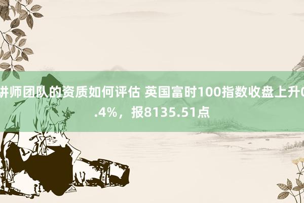 讲师团队的资质如何评估 英国富时100指数收盘上升0.4%，报8135.51点