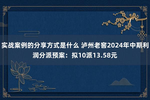 实战案例的分享方式是什么 泸州老窖2024年中期利润分派预案：拟10派13.58元