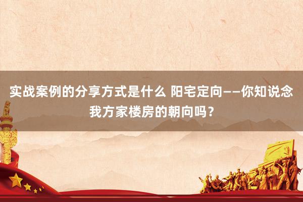 实战案例的分享方式是什么 阳宅定向——你知说念我方家楼房的朝向吗？