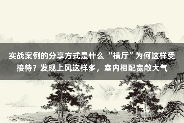 实战案例的分享方式是什么 “横厅”为何这样受接待？发现上风这样多，室内相配宽敞大气