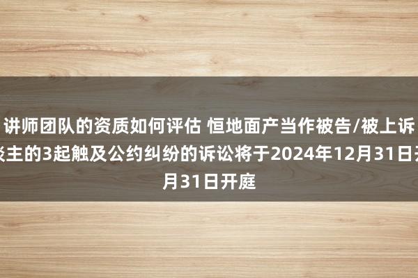 讲师团队的资质如何评估 恒地面产当作被告/被上诉东谈主的3起触及公约纠纷的诉讼将于2024年12月31日开庭