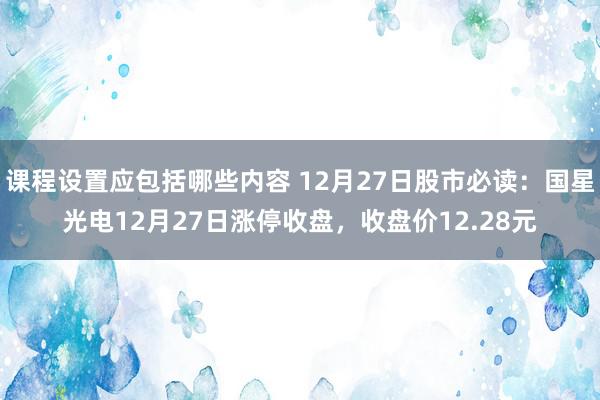 课程设置应包括哪些内容 12月27日股市必读：国星光电12月27日涨停收盘，收盘价12.28元