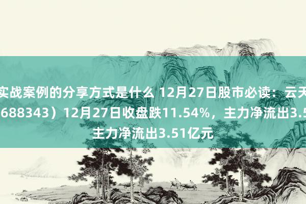 实战案例的分享方式是什么 12月27日股市必读：云天励飞（688343）12月27日收盘跌11.54%，主力净流出3.51亿元