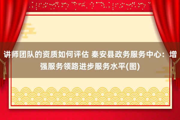 讲师团队的资质如何评估 秦安县政务服务中心：增强服务领路进步服务水平(图)