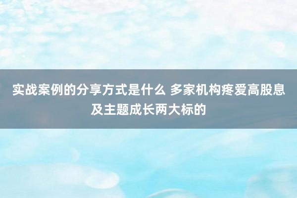 实战案例的分享方式是什么 多家机构疼爱高股息及主题成长两大标的