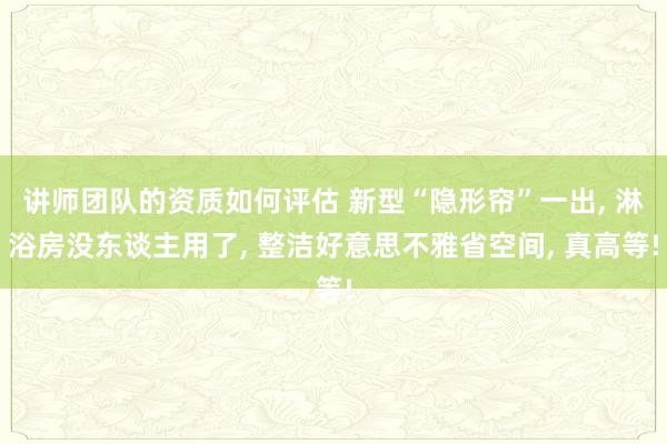 讲师团队的资质如何评估 新型“隐形帘”一出, 淋浴房没东谈主用了, 整洁好意思不雅省空间, 真高等!