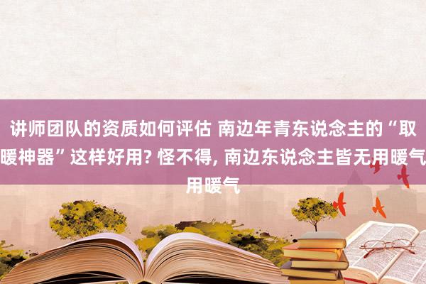 讲师团队的资质如何评估 南边年青东说念主的“取暖神器”这样好用? 怪不得, 南边东说念主皆无用暖气