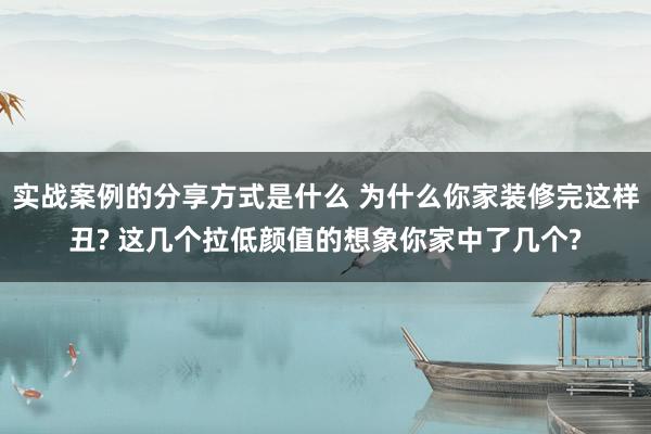 实战案例的分享方式是什么 为什么你家装修完这样丑? 这几个拉低颜值的想象你家中了几个?