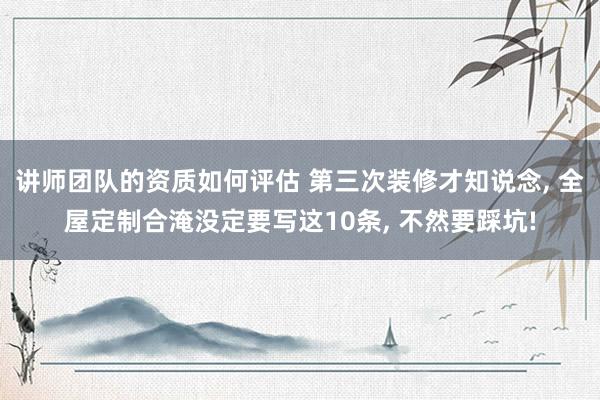 讲师团队的资质如何评估 第三次装修才知说念, 全屋定制合淹没定要写这10条, 不然要踩坑!