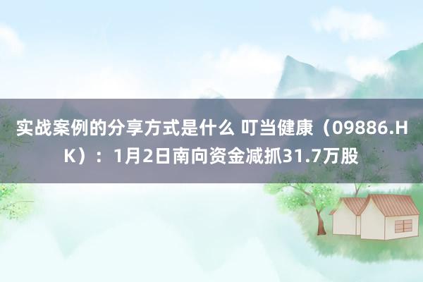 实战案例的分享方式是什么 叮当健康（09886.HK）：1月2日南向资金减抓31.7万股