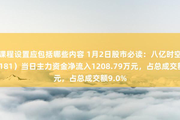 课程设置应包括哪些内容 1月2日股市必读：八亿时空（688181）当日主力资金净流入1208.79万元，占总成交额9.0%