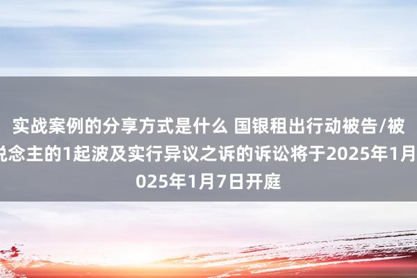 实战案例的分享方式是什么 国银租出行动被告/被上诉东说念主的1起波及实行异议之诉的诉讼将于2025年1月7日开庭