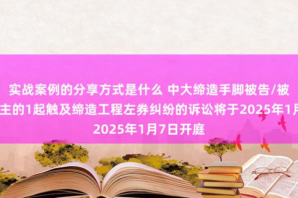 实战案例的分享方式是什么 中大缔造手脚被告/被上诉东谈主的1起触及缔造工程左券纠纷的诉讼将于2025年1月7日开庭