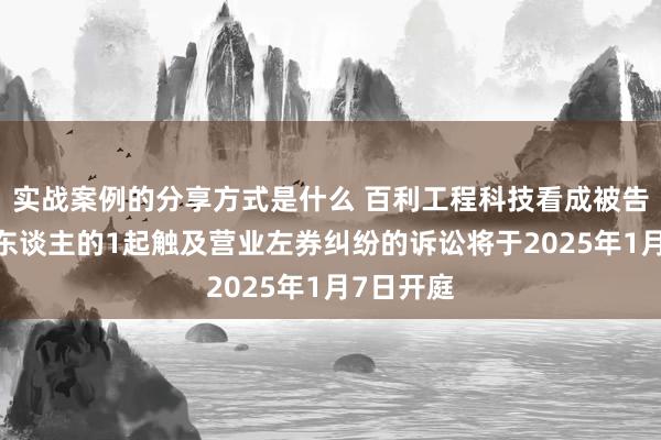 实战案例的分享方式是什么 百利工程科技看成被告/被上诉东谈主的1起触及营业左券纠纷的诉讼将于2025年1月7日开庭